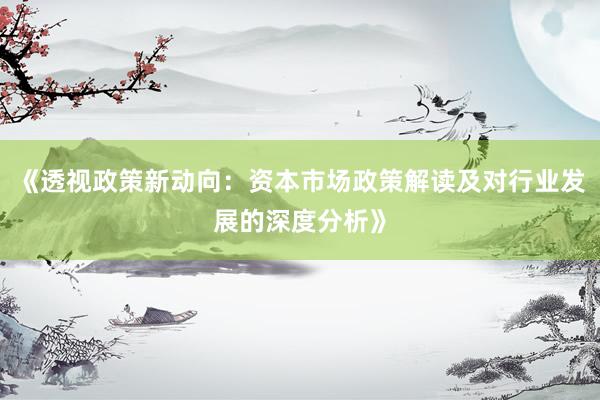 《透视政策新动向：资本市场政策解读及对行业发展的深度分析》