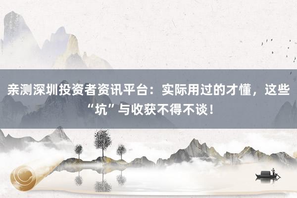 亲测深圳投资者资讯平台：实际用过的才懂，这些“坑”与收获不得不谈！