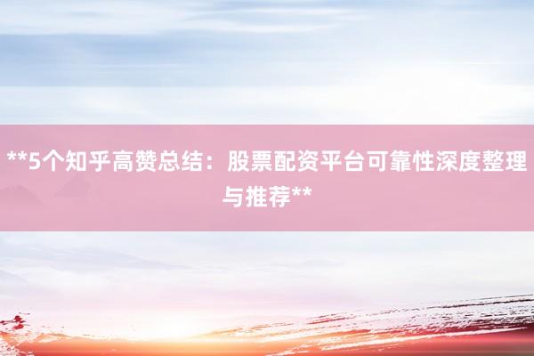 **5个知乎高赞总结:股票配资平台可靠性深度整理与推荐**