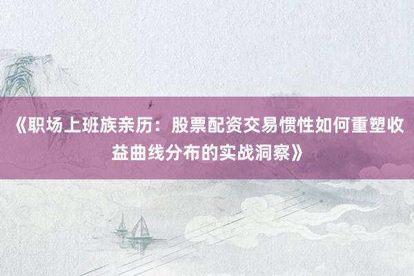 《职场上班族亲历：股票配资交易惯性如何重塑收益曲线分布的实战洞察》