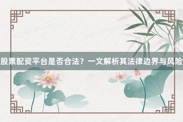 股票配资平台是否合法？一文解析其法律边界与风险