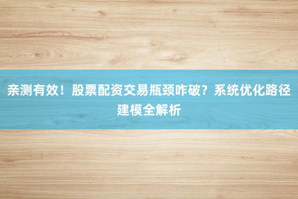 亲测有效！股票配资交易瓶颈咋破？系统优化路径建模全解析