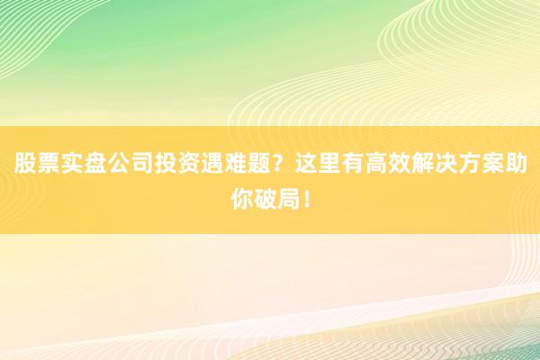 股票实盘公司投资遇难题?这里有高效解决方案助你破局!