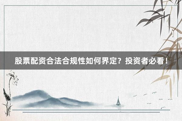 股票配资合法合规性如何界定？投资者必看！