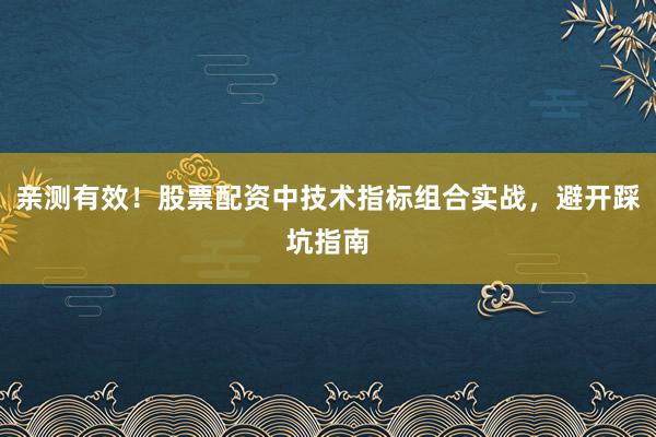 亲测有效！股票配资中技术指标组合实战，避开踩坑指南