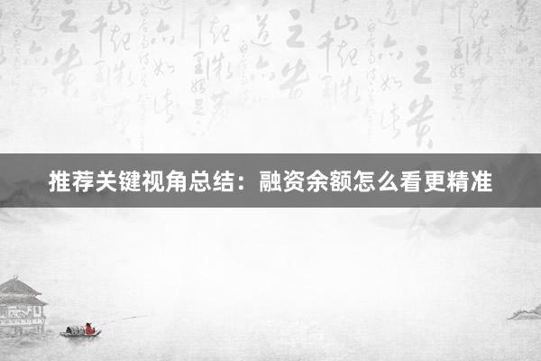 推荐关键视角总结：融资余额怎么看更精准