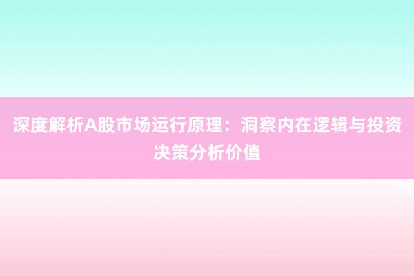 深度解析A股市场运行原理：洞察内在逻辑与投资决策分析价值