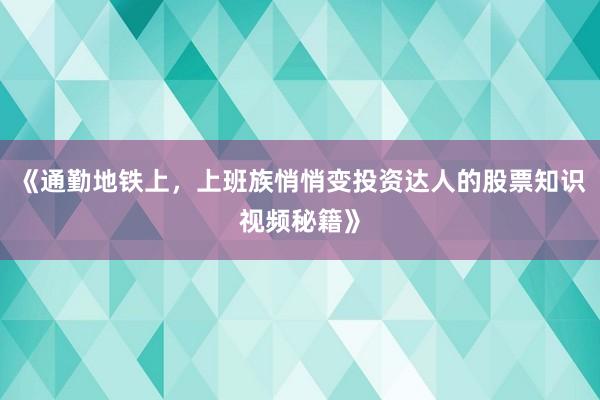 《通勤地铁上，上班族悄悄变投资达人的股票知识视频秘籍》