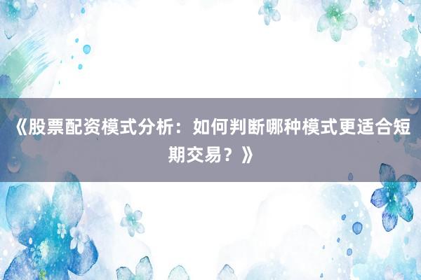《股票配资模式分析：如何判断哪种模式更适合短期交易？》