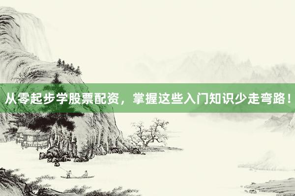 从零起步学股票配资，掌握这些入门知识少走弯路！