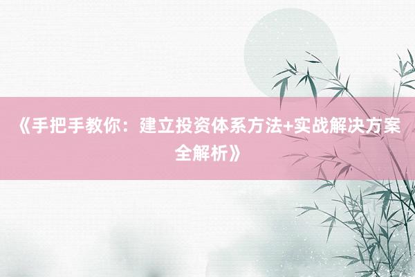 《手把手教你：建立投资体系方法+实战解决方案全解析》