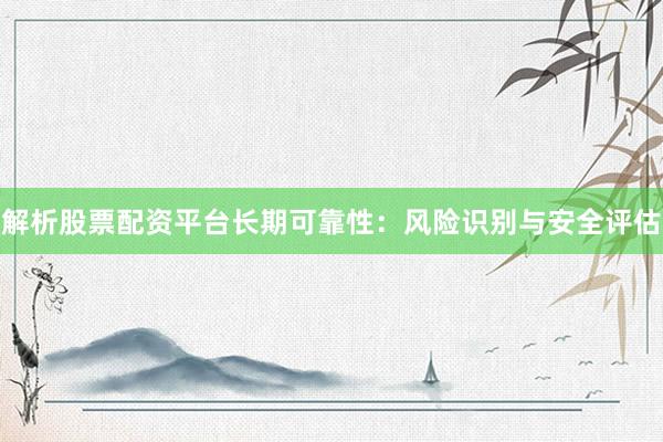 解析股票配资平台长期可靠性:风险识别与安全评估