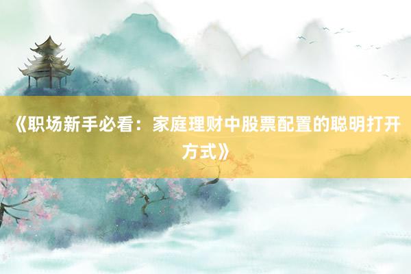 《职场新手必看:家庭理财中股票配置的聪明打开方式》