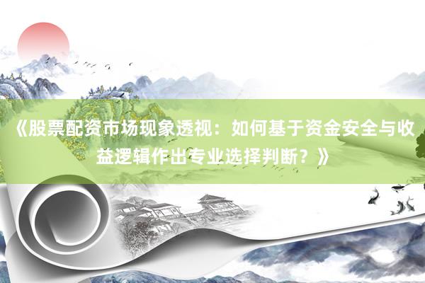 《股票配资市场现象透视：如何基于资金安全与收益逻辑作出专业选择判断？》