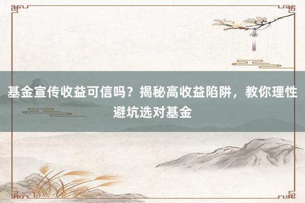 基金宣传收益可信吗？揭秘高收益陷阱，教你理性避坑选对基金
