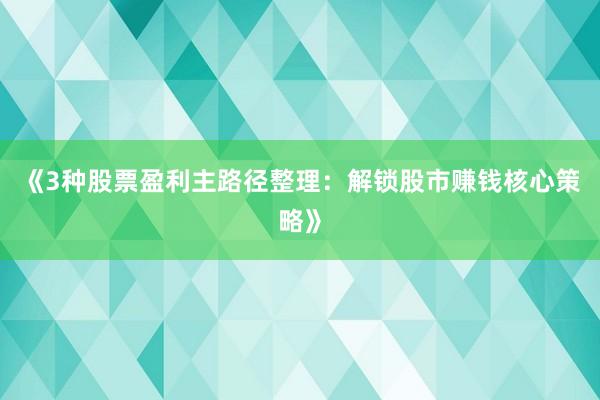 《3种股票盈利主路径整理：解锁股市赚钱核心策略》