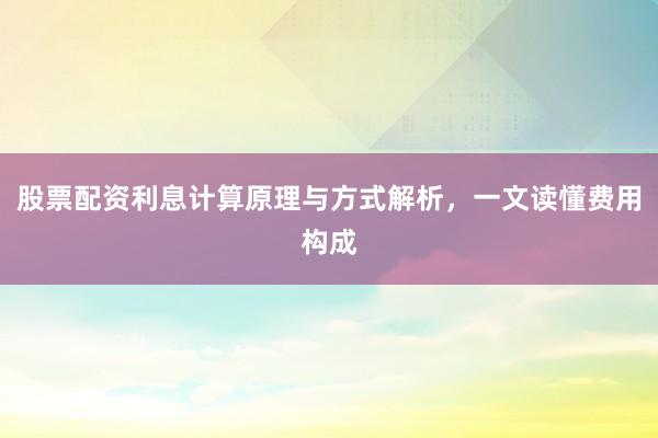 股票配资利息计算原理与方式解析，一文读懂费用构成