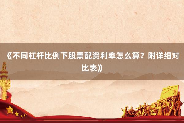 《不同杠杆比例下股票配资利率怎么算?附详细对比表》