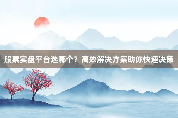 股票实盘平台选哪个？高效解决方案助你快速决策