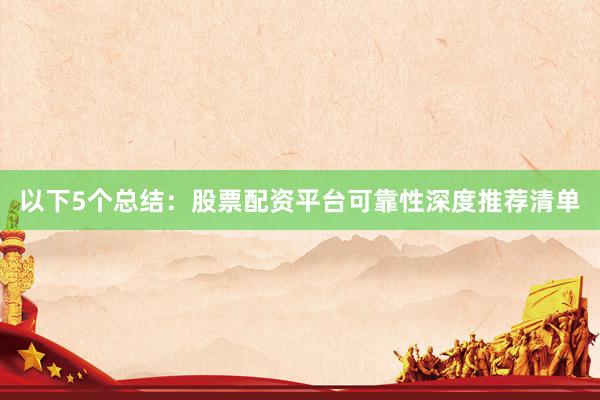 以下5个总结：股票配资平台可靠性深度推荐清单