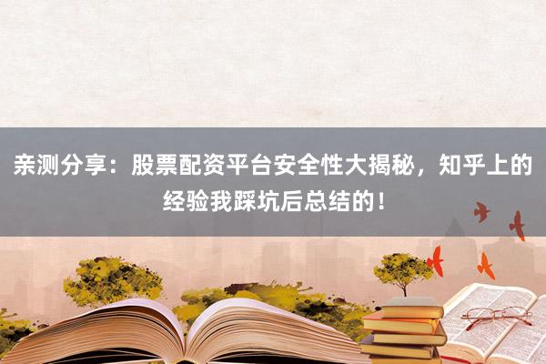 亲测分享：股票配资平台安全性大揭秘，知乎上的经验我踩坑后总结的！
