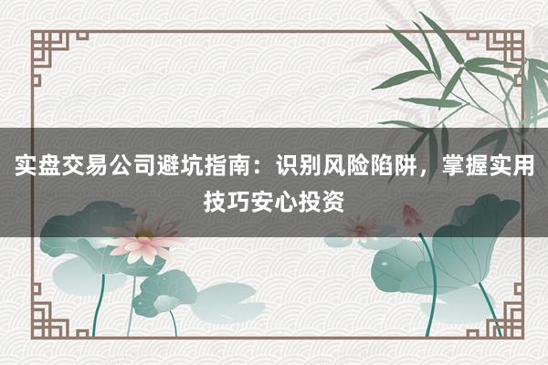 实盘交易公司避坑指南：识别风险陷阱，掌握实用技巧安心投资