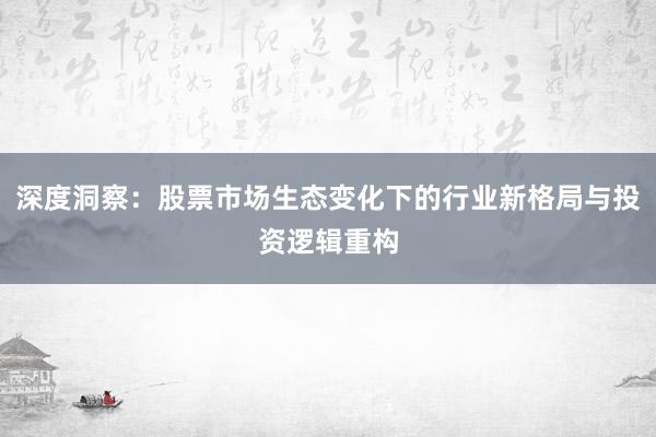深度洞察：股票市场生态变化下的行业新格局与投资逻辑重构