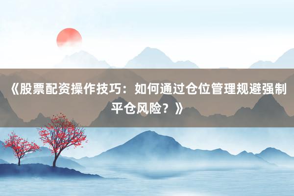 《股票配资操作技巧：如何通过仓位管理规避强制平仓风险？》