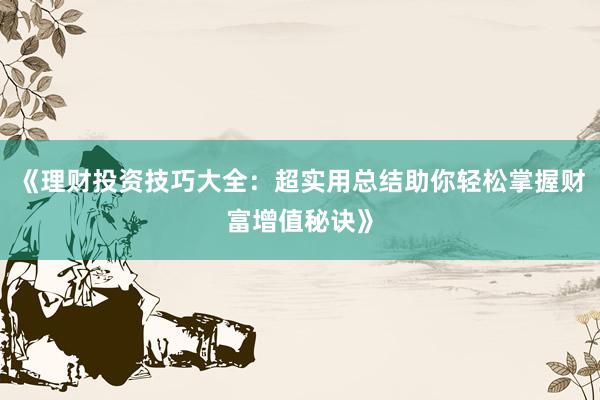 《理财投资技巧大全：超实用总结助你轻松掌握财富增值秘诀》