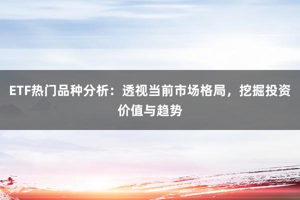 ETF热门品种分析：透视当前市场格局，挖掘投资价值与趋势