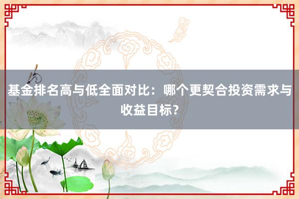 基金排名高与低全面对比：哪个更契合投资需求与收益目标？