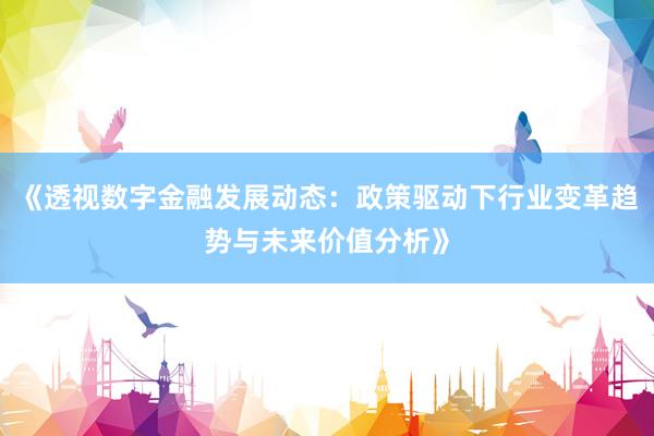 《透视数字金融发展动态:政策驱动下行业变革趋势与未来价值分析》