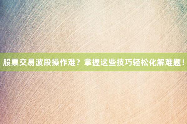 股票交易波段操作难？掌握这些技巧轻松化解难题！