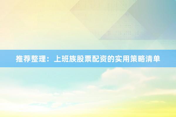 推荐整理：上班族股票配资的实用策略清单