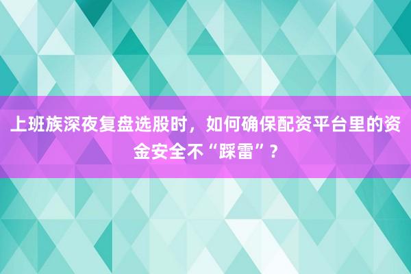 上班族深夜复盘选股时，如何确保配资平台里的资金安全不“踩雷”？