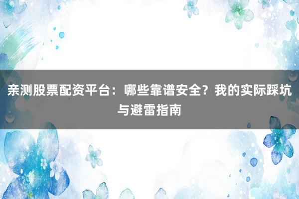 亲测股票配资平台：哪些靠谱安全？我的实际踩坑与避雷指南