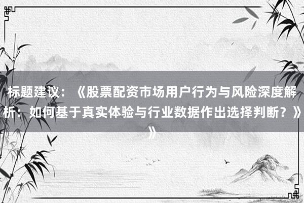 标题建议：《股票配资市场用户行为与风险深度解析：如何基于真实体验与行业数据作出选择判断？》