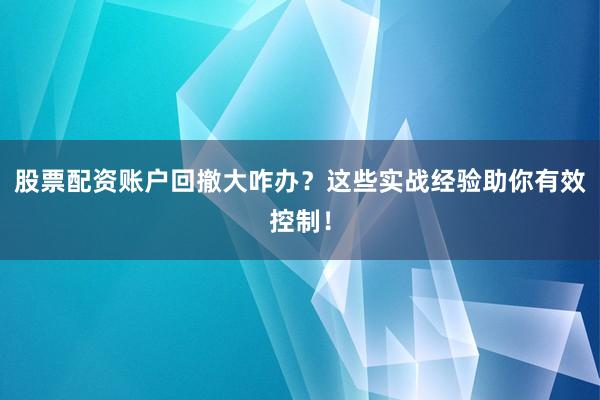 股票配资账户回撤大咋办？这些实战经验助你有效控制！