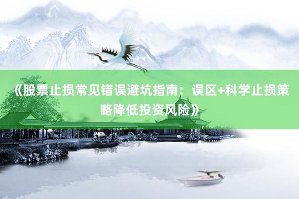 《股票止损常见错误避坑指南：误区+科学止损策略降低投资风险》
