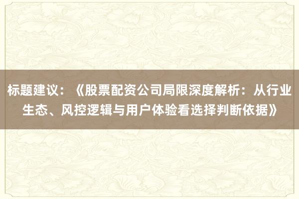 标题建议：《股票配资公司局限深度解析：从行业生态、风控逻辑与用户体验看选择判断依据》