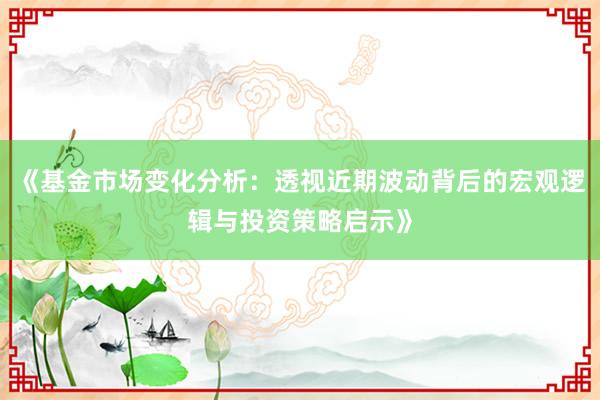 《基金市场变化分析：透视近期波动背后的宏观逻辑与投资策略启示》