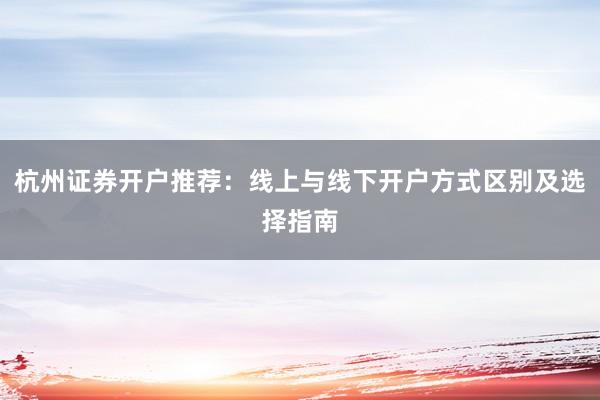 杭州证券开户推荐：线上与线下开户方式区别及选择指南