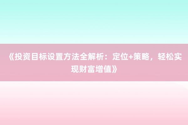 《投资目标设置方法全解析：定位+策略，轻松实现财富增值》