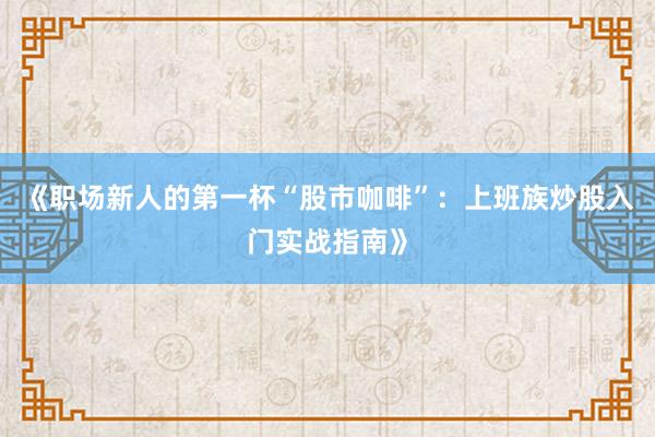 《职场新人的第一杯“股市咖啡”：上班族炒股入门实战指南》