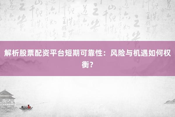 解析股票配资平台短期可靠性：风险与机遇如何权衡？
