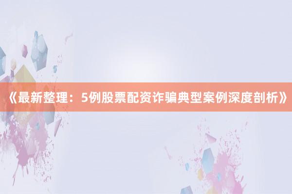 《最新整理：5例股票配资诈骗典型案例深度剖析》