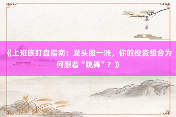 《上班族盯盘指南：龙头股一涨，你的投资组合为何跟着“跳舞”？》