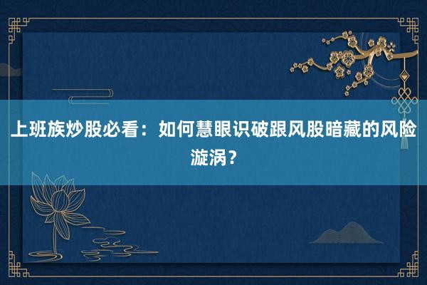 上班族炒股必看：如何慧眼识破跟风股暗藏的风险漩涡？