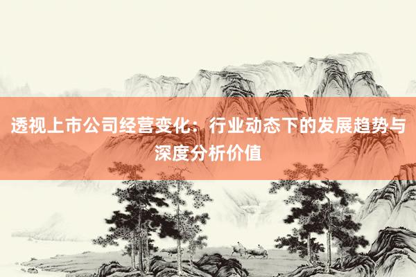 透视上市公司经营变化：行业动态下的发展趋势与深度分析价值