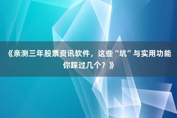 《亲测三年股票资讯软件，这些“坑”与实用功能你踩过几个？》